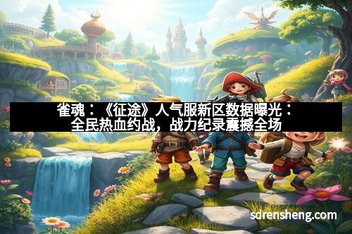 雀魂：《征途》人气服新区数据曝光：全民热血约战，战力纪录震撼全场